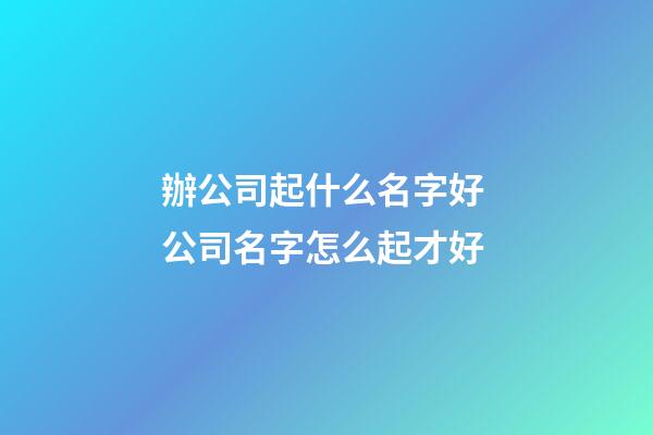 辦公司起什么名字好 公司名字怎么起才好-第1張-公司起名-玄機(jī)派